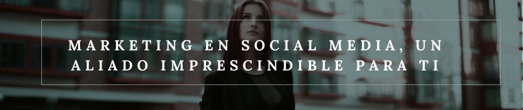 Marketing en social media, un aliado imprescindible para ti